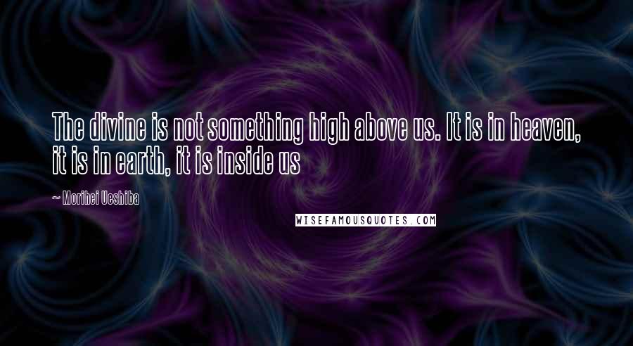 Morihei Ueshiba Quotes: The divine is not something high above us. It is in heaven, it is in earth, it is inside us