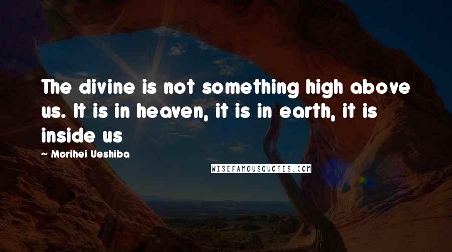 Morihei Ueshiba Quotes: The divine is not something high above us. It is in heaven, it is in earth, it is inside us
