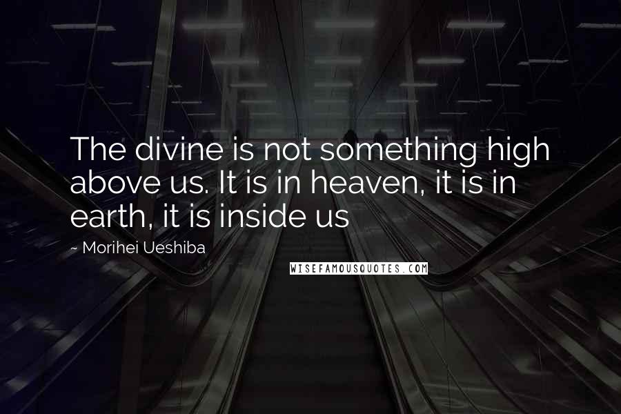 Morihei Ueshiba Quotes: The divine is not something high above us. It is in heaven, it is in earth, it is inside us