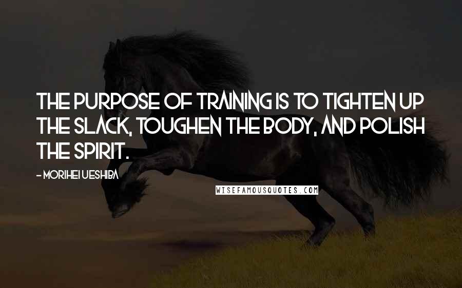 Morihei Ueshiba Quotes: The purpose of training is to tighten up the slack, toughen the body, and polish the spirit.