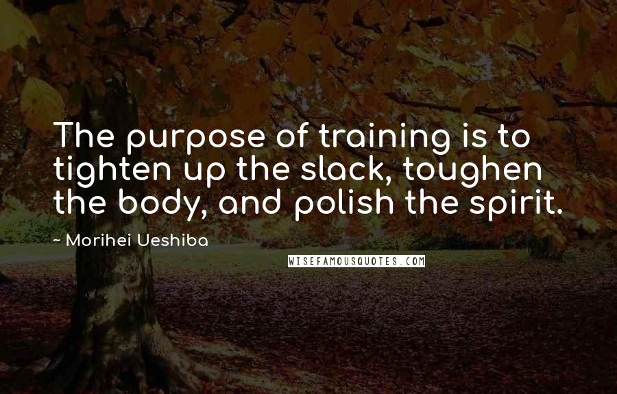Morihei Ueshiba Quotes: The purpose of training is to tighten up the slack, toughen the body, and polish the spirit.
