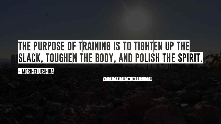 Morihei Ueshiba Quotes: The purpose of training is to tighten up the slack, toughen the body, and polish the spirit.