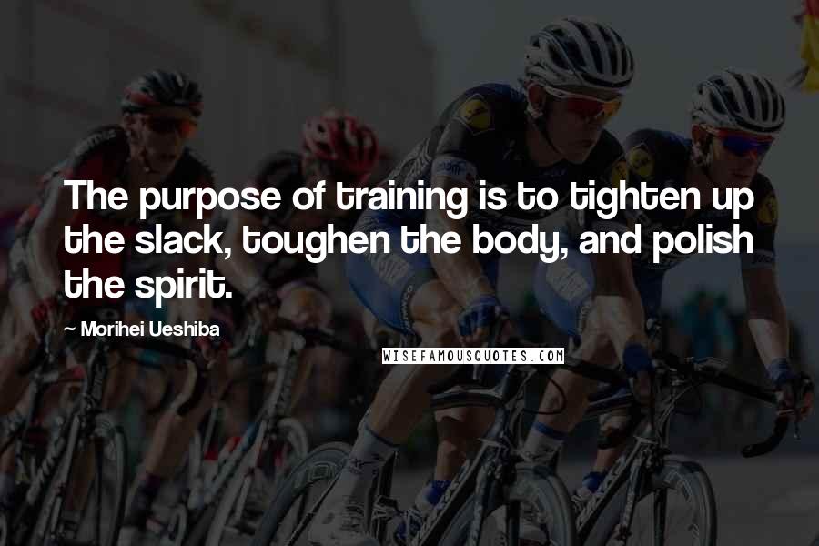 Morihei Ueshiba Quotes: The purpose of training is to tighten up the slack, toughen the body, and polish the spirit.