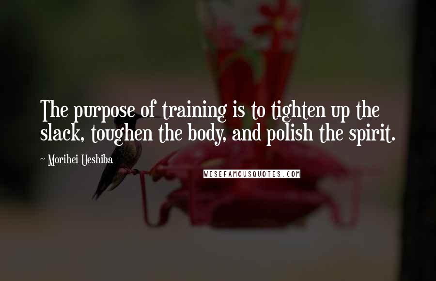Morihei Ueshiba Quotes: The purpose of training is to tighten up the slack, toughen the body, and polish the spirit.