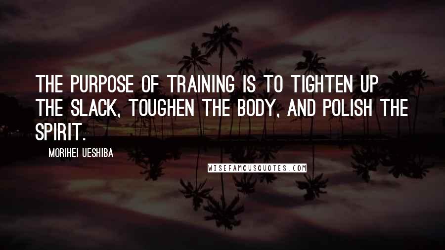 Morihei Ueshiba Quotes: The purpose of training is to tighten up the slack, toughen the body, and polish the spirit.