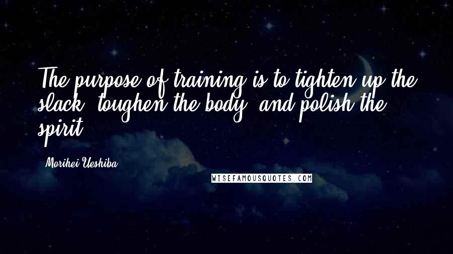 Morihei Ueshiba Quotes: The purpose of training is to tighten up the slack, toughen the body, and polish the spirit.