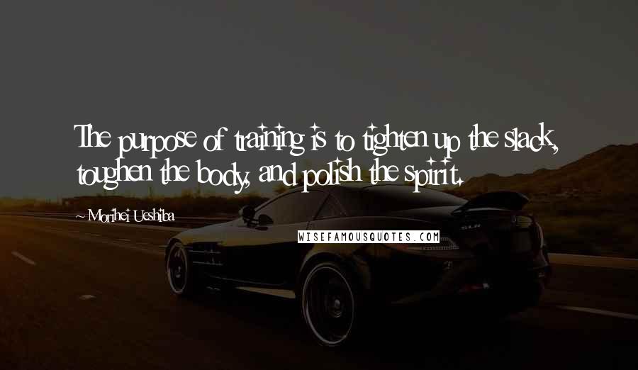 Morihei Ueshiba Quotes: The purpose of training is to tighten up the slack, toughen the body, and polish the spirit.