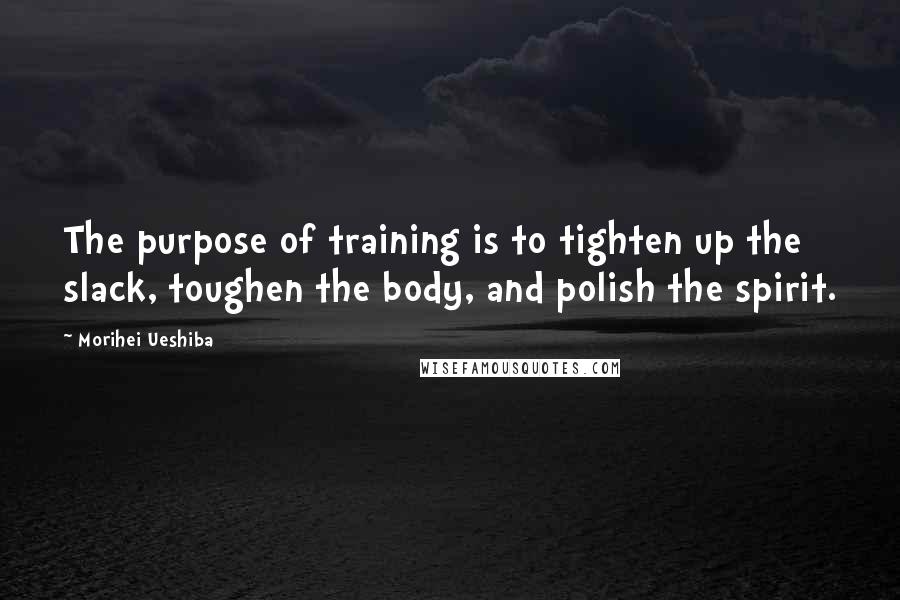 Morihei Ueshiba Quotes: The purpose of training is to tighten up the slack, toughen the body, and polish the spirit.