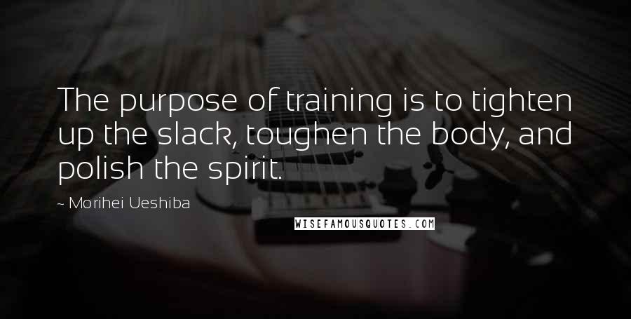 Morihei Ueshiba Quotes: The purpose of training is to tighten up the slack, toughen the body, and polish the spirit.