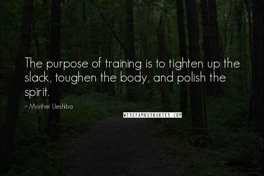 Morihei Ueshiba Quotes: The purpose of training is to tighten up the slack, toughen the body, and polish the spirit.
