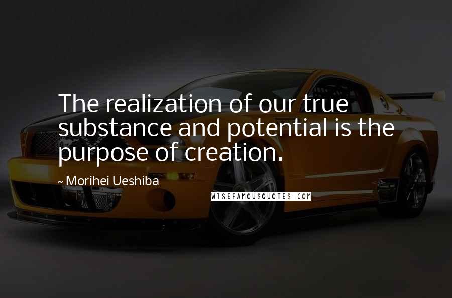 Morihei Ueshiba Quotes: The realization of our true substance and potential is the purpose of creation.
