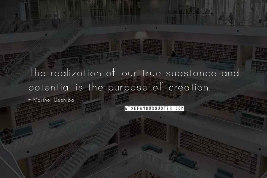 Morihei Ueshiba Quotes: The realization of our true substance and potential is the purpose of creation.