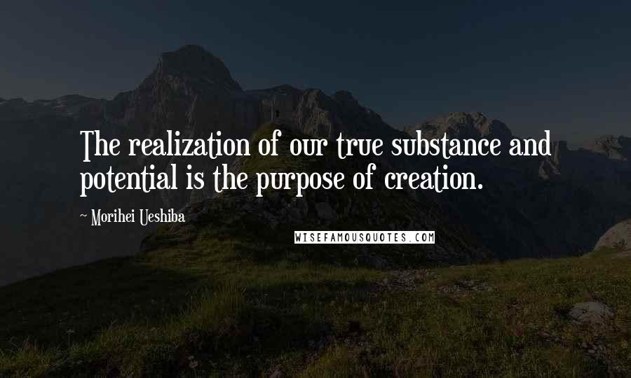 Morihei Ueshiba Quotes: The realization of our true substance and potential is the purpose of creation.