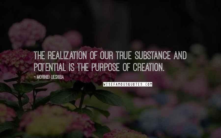 Morihei Ueshiba Quotes: The realization of our true substance and potential is the purpose of creation.