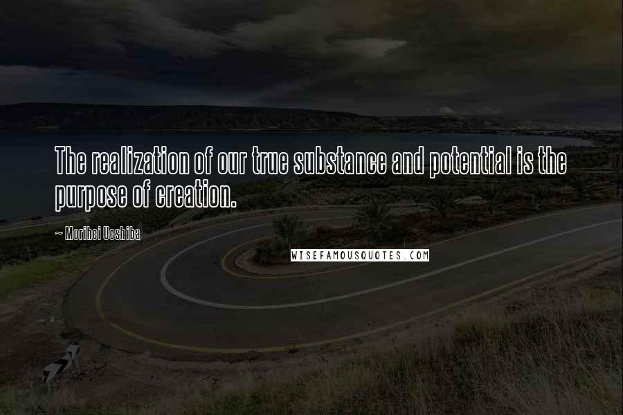 Morihei Ueshiba Quotes: The realization of our true substance and potential is the purpose of creation.