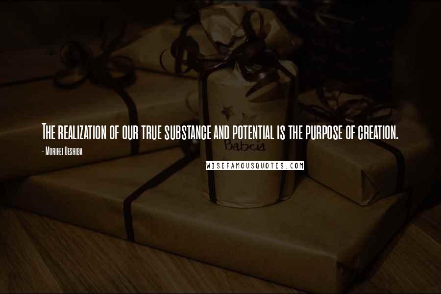 Morihei Ueshiba Quotes: The realization of our true substance and potential is the purpose of creation.