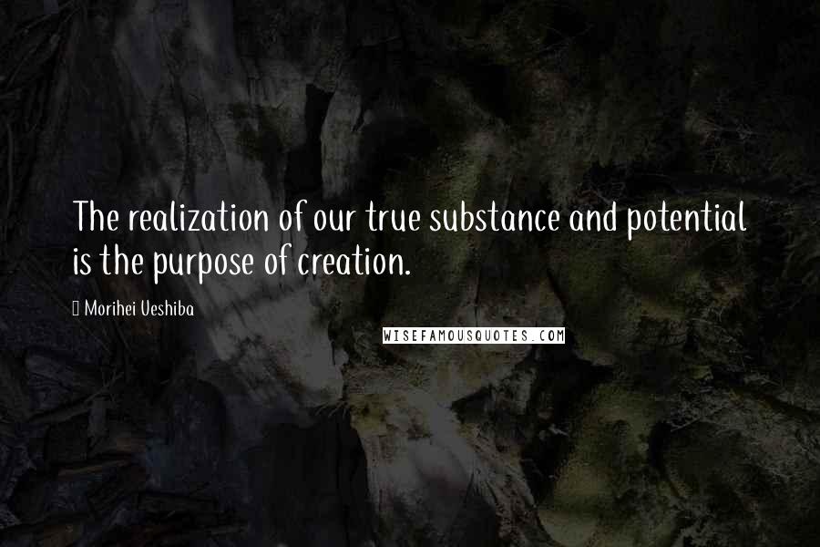 Morihei Ueshiba Quotes: The realization of our true substance and potential is the purpose of creation.