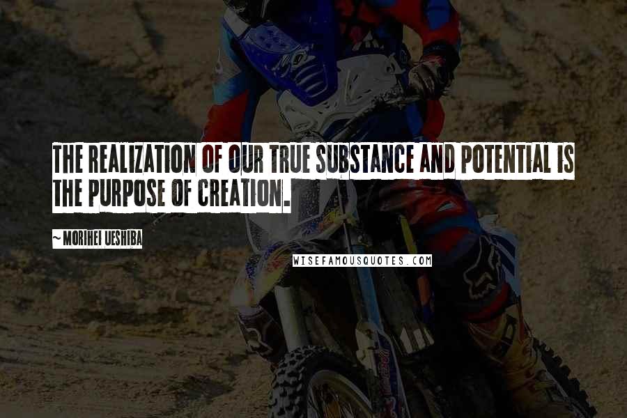 Morihei Ueshiba Quotes: The realization of our true substance and potential is the purpose of creation.