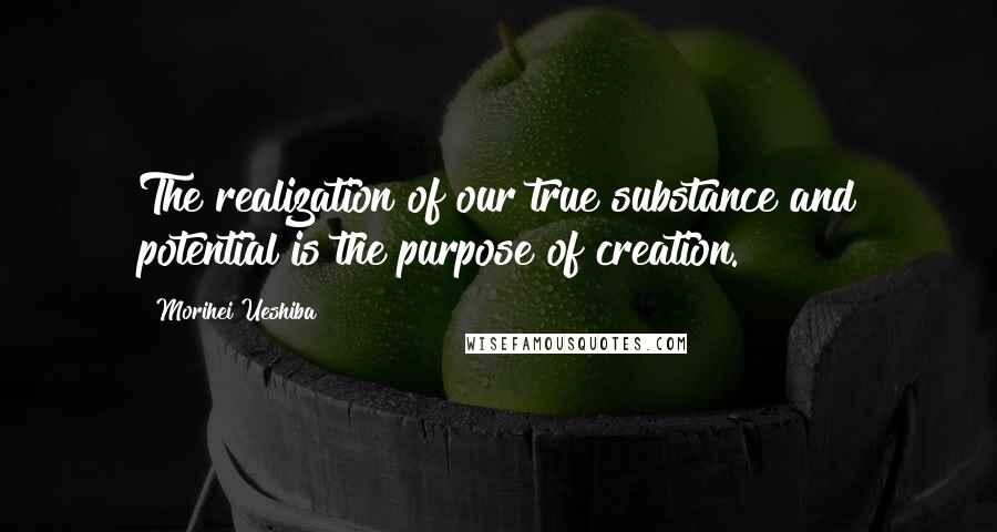 Morihei Ueshiba Quotes: The realization of our true substance and potential is the purpose of creation.