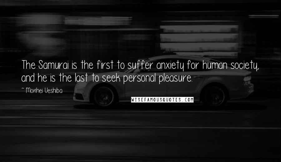 Morihei Ueshiba Quotes: The Samurai is the first to suffer anxiety for human society, and he is the last to seek personal pleasure.