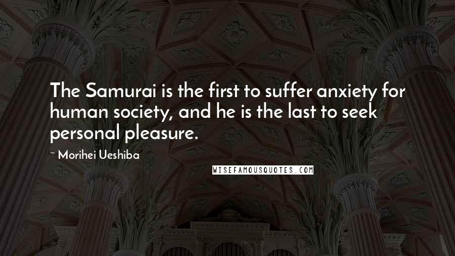 Morihei Ueshiba Quotes: The Samurai is the first to suffer anxiety for human society, and he is the last to seek personal pleasure.