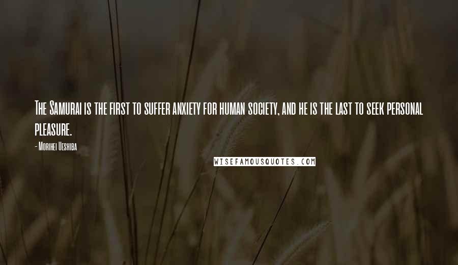 Morihei Ueshiba Quotes: The Samurai is the first to suffer anxiety for human society, and he is the last to seek personal pleasure.