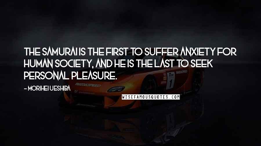 Morihei Ueshiba Quotes: The Samurai is the first to suffer anxiety for human society, and he is the last to seek personal pleasure.