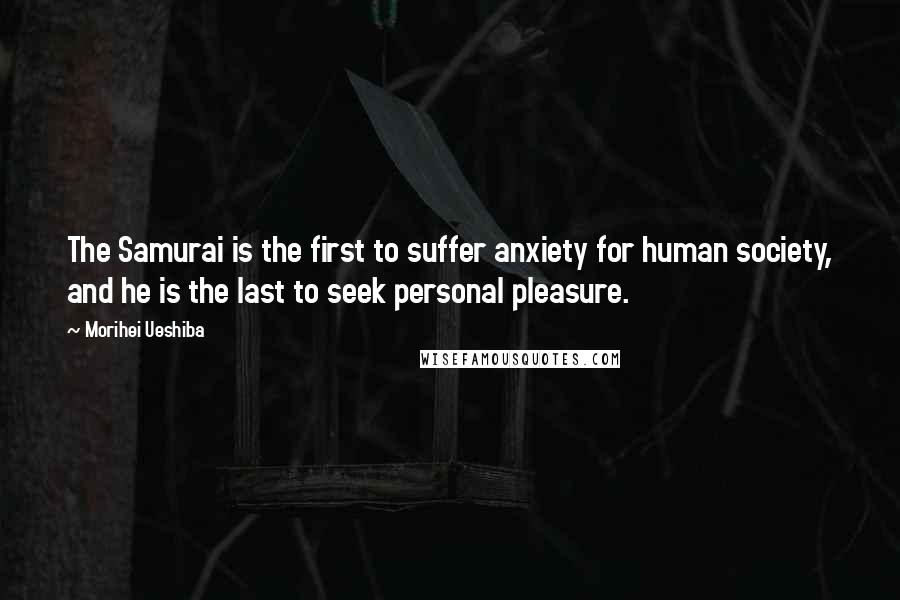 Morihei Ueshiba Quotes: The Samurai is the first to suffer anxiety for human society, and he is the last to seek personal pleasure.