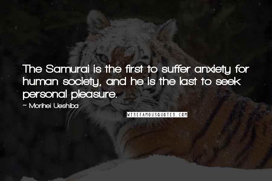 Morihei Ueshiba Quotes: The Samurai is the first to suffer anxiety for human society, and he is the last to seek personal pleasure.