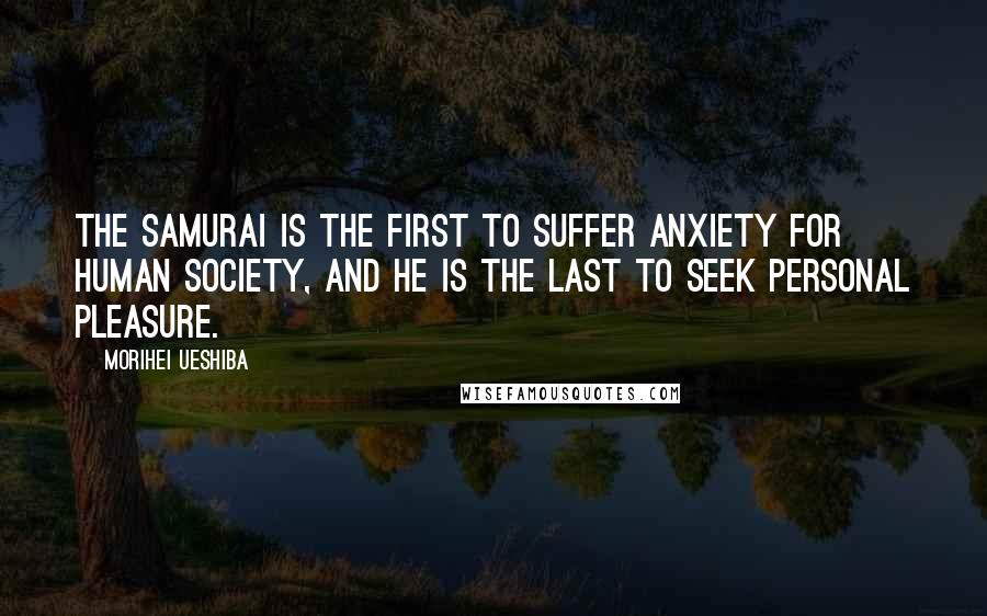 Morihei Ueshiba Quotes: The Samurai is the first to suffer anxiety for human society, and he is the last to seek personal pleasure.