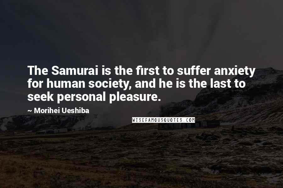 Morihei Ueshiba Quotes: The Samurai is the first to suffer anxiety for human society, and he is the last to seek personal pleasure.