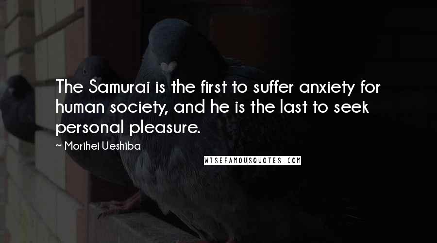 Morihei Ueshiba Quotes: The Samurai is the first to suffer anxiety for human society, and he is the last to seek personal pleasure.