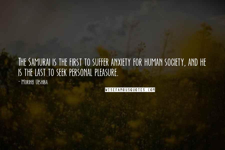 Morihei Ueshiba Quotes: The Samurai is the first to suffer anxiety for human society, and he is the last to seek personal pleasure.