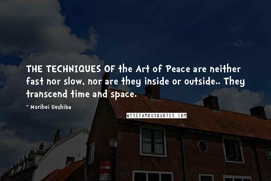 Morihei Ueshiba Quotes: THE TECHNIQUES OF the Art of Peace are neither fast nor slow, nor are they inside or outside.. They transcend time and space.