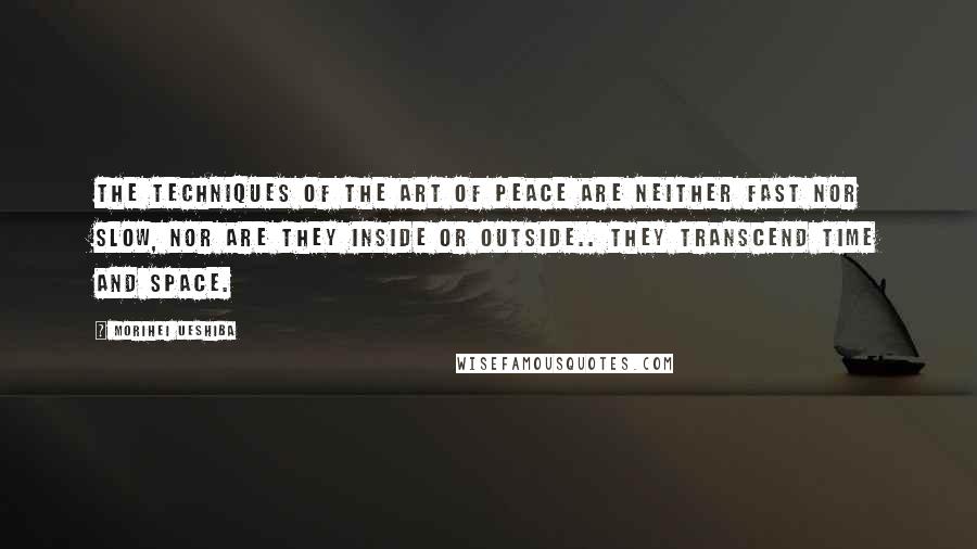 Morihei Ueshiba Quotes: THE TECHNIQUES OF the Art of Peace are neither fast nor slow, nor are they inside or outside.. They transcend time and space.