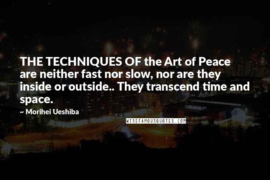 Morihei Ueshiba Quotes: THE TECHNIQUES OF the Art of Peace are neither fast nor slow, nor are they inside or outside.. They transcend time and space.