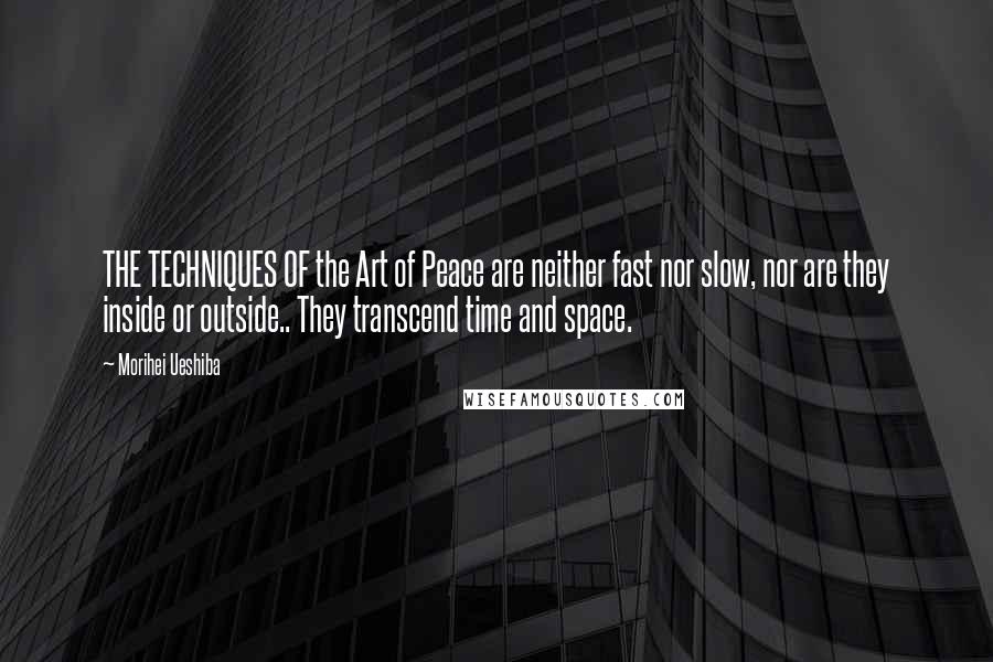 Morihei Ueshiba Quotes: THE TECHNIQUES OF the Art of Peace are neither fast nor slow, nor are they inside or outside.. They transcend time and space.