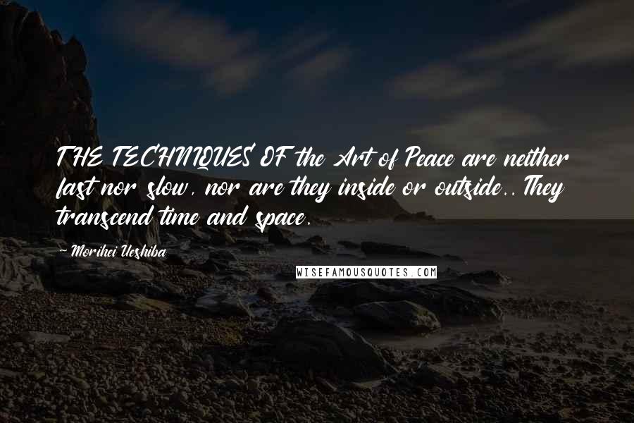 Morihei Ueshiba Quotes: THE TECHNIQUES OF the Art of Peace are neither fast nor slow, nor are they inside or outside.. They transcend time and space.