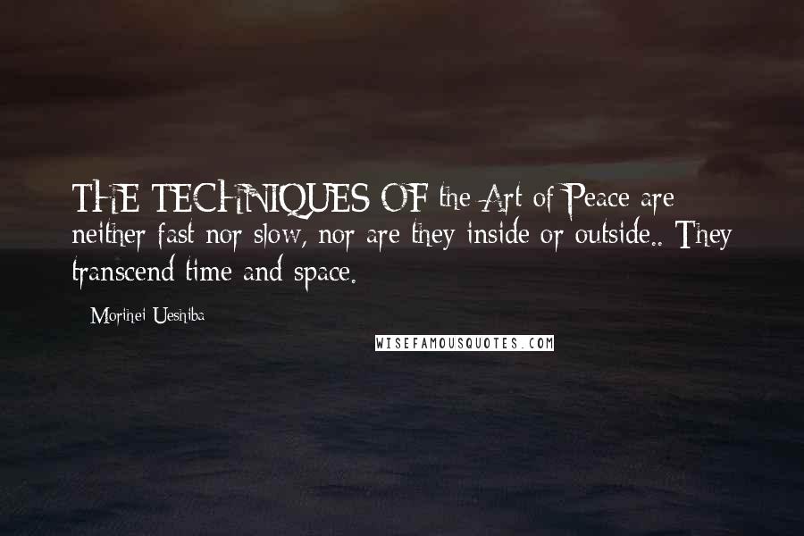 Morihei Ueshiba Quotes: THE TECHNIQUES OF the Art of Peace are neither fast nor slow, nor are they inside or outside.. They transcend time and space.