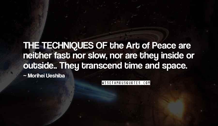 Morihei Ueshiba Quotes: THE TECHNIQUES OF the Art of Peace are neither fast nor slow, nor are they inside or outside.. They transcend time and space.