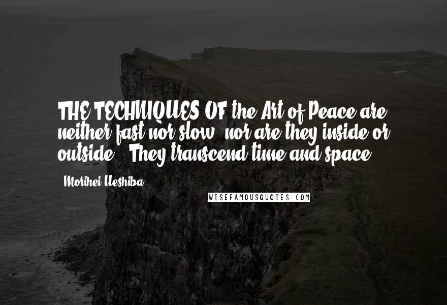 Morihei Ueshiba Quotes: THE TECHNIQUES OF the Art of Peace are neither fast nor slow, nor are they inside or outside.. They transcend time and space.