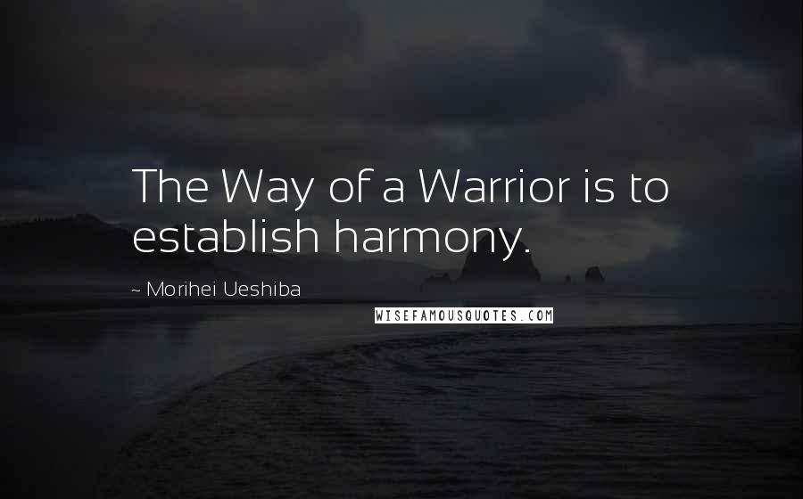 Morihei Ueshiba Quotes: The Way of a Warrior is to establish harmony.