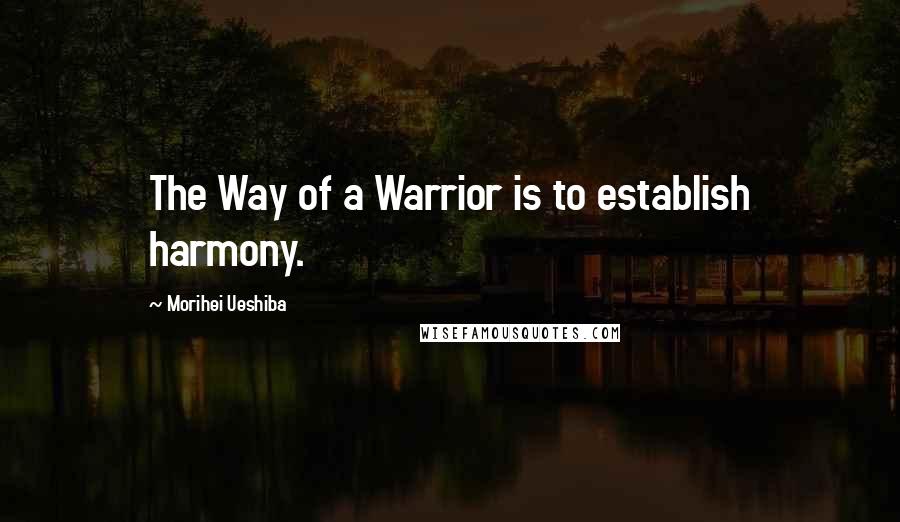 Morihei Ueshiba Quotes: The Way of a Warrior is to establish harmony.