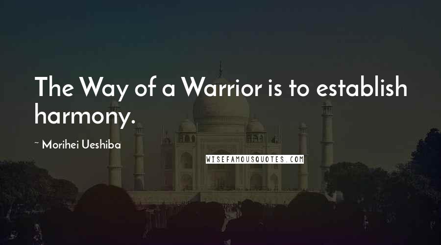 Morihei Ueshiba Quotes: The Way of a Warrior is to establish harmony.