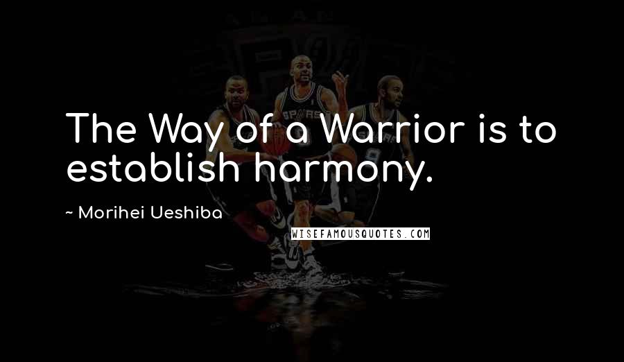 Morihei Ueshiba Quotes: The Way of a Warrior is to establish harmony.