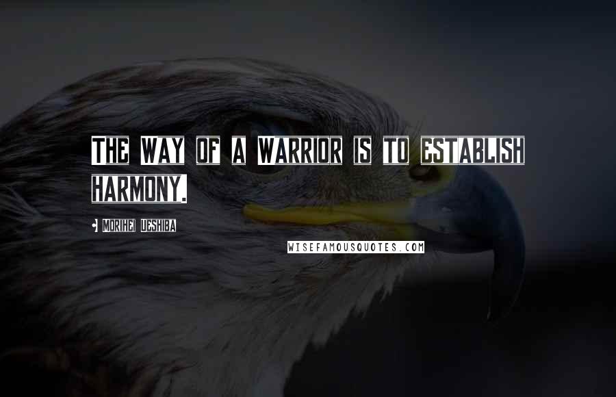 Morihei Ueshiba Quotes: The Way of a Warrior is to establish harmony.