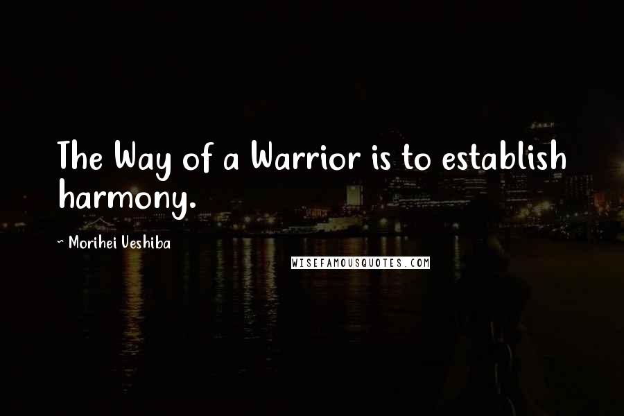 Morihei Ueshiba Quotes: The Way of a Warrior is to establish harmony.