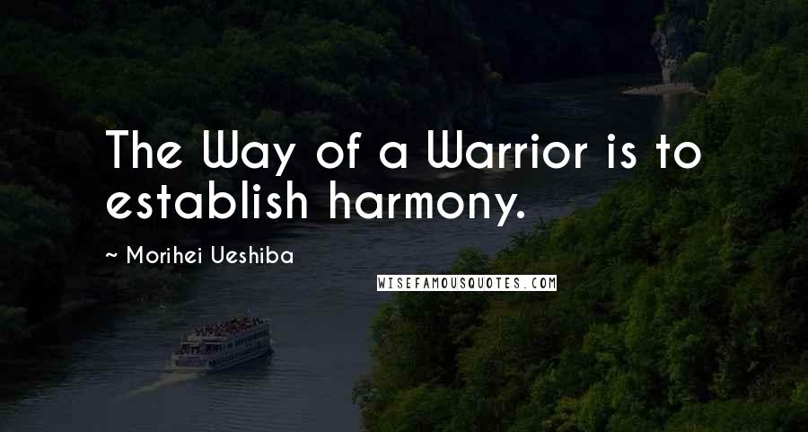 Morihei Ueshiba Quotes: The Way of a Warrior is to establish harmony.