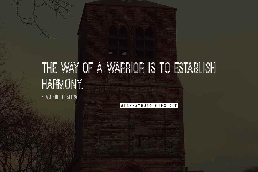 Morihei Ueshiba Quotes: The Way of a Warrior is to establish harmony.