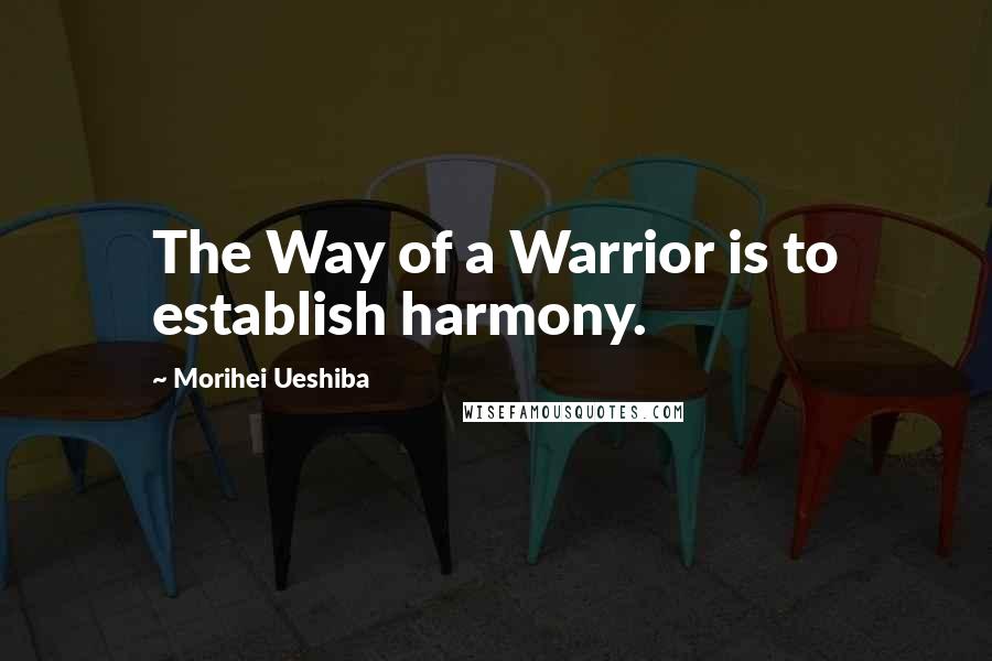 Morihei Ueshiba Quotes: The Way of a Warrior is to establish harmony.